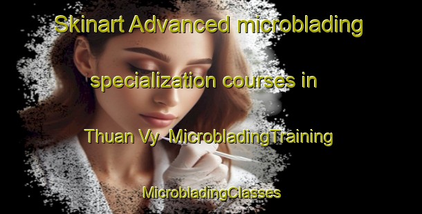 Skinart Advanced microblading specialization courses in Thuan Vy | #MicrobladingTraining #MicrobladingClasses #SkinartTraining-Vietnam