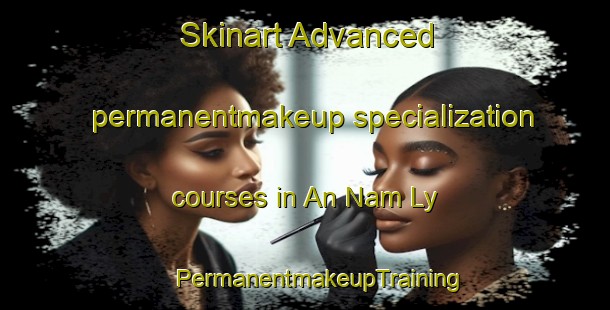 Skinart Advanced permanentmakeup specialization courses in An Nam Ly | #PermanentmakeupTraining #PermanentmakeupClasses #SkinartTraining-Vietnam