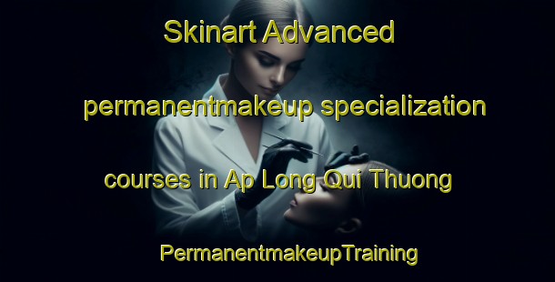 Skinart Advanced permanentmakeup specialization courses in Ap Long Qui Thuong | #PermanentmakeupTraining #PermanentmakeupClasses #SkinartTraining-Vietnam