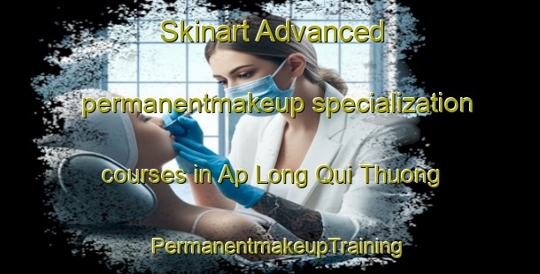 Skinart Advanced permanentmakeup specialization courses in Ap Long Qui Thuong | PermanentmakeupTraining | PermanentmakeupClasses | SkinartTraining-Vietnam
