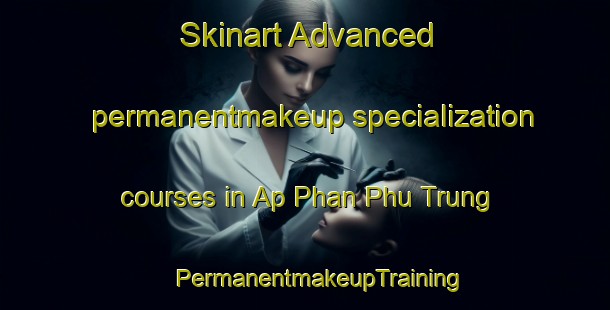 Skinart Advanced permanentmakeup specialization courses in Ap Phan Phu Trung | #PermanentmakeupTraining #PermanentmakeupClasses #SkinartTraining-Vietnam