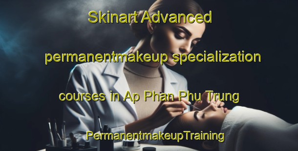 Skinart Advanced permanentmakeup specialization courses in Ap Phan Phu Trung | #PermanentmakeupTraining #PermanentmakeupClasses #SkinartTraining-Vietnam