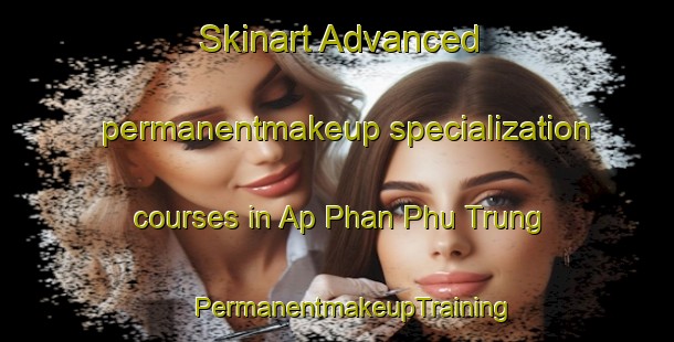 Skinart Advanced permanentmakeup specialization courses in Ap Phan Phu Trung | #PermanentmakeupTraining #PermanentmakeupClasses #SkinartTraining-Vietnam