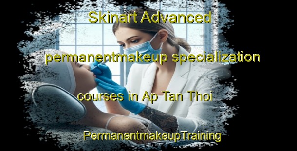 Skinart Advanced permanentmakeup specialization courses in Ap Tan Thoi | PermanentmakeupTraining | PermanentmakeupClasses | SkinartTraining-Vietnam
