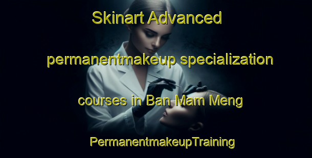 Skinart Advanced permanentmakeup specialization courses in Ban Mam Meng | #PermanentmakeupTraining #PermanentmakeupClasses #SkinartTraining-Vietnam