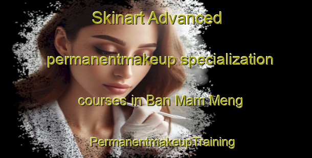 Skinart Advanced permanentmakeup specialization courses in Ban Mam Meng | #PermanentmakeupTraining #PermanentmakeupClasses #SkinartTraining-Vietnam