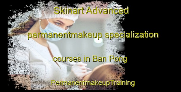 Skinart Advanced permanentmakeup specialization courses in Ban Pong | PermanentmakeupTraining | PermanentmakeupClasses | SkinartTraining-Vietnam