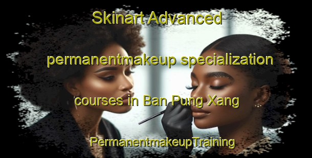 Skinart Advanced permanentmakeup specialization courses in Ban Pung Xang | #PermanentmakeupTraining #PermanentmakeupClasses #SkinartTraining-Vietnam