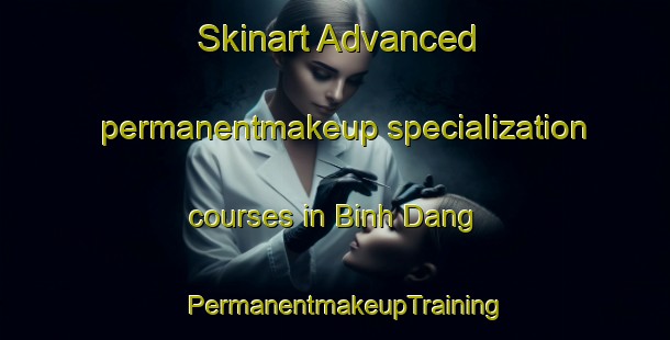 Skinart Advanced permanentmakeup specialization courses in Binh Dang | PermanentmakeupTraining | PermanentmakeupClasses | SkinartTraining-Vietnam
