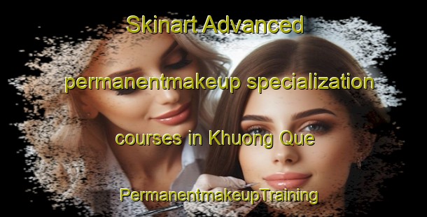 Skinart Advanced permanentmakeup specialization courses in Khuong Que | PermanentmakeupTraining | PermanentmakeupClasses | SkinartTraining-Vietnam