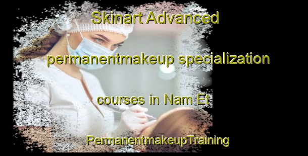 Skinart Advanced permanentmakeup specialization courses in Nam Et | PermanentmakeupTraining | PermanentmakeupClasses | SkinartTraining-Vietnam
