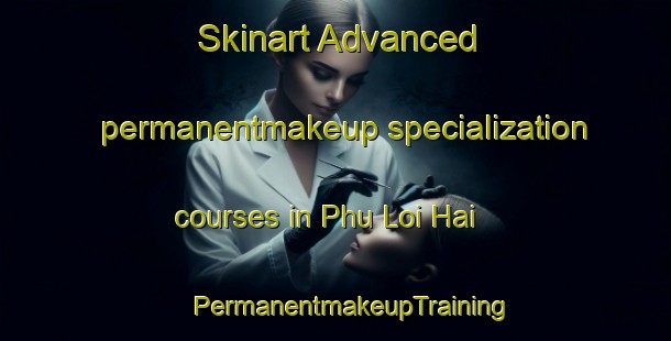 Skinart Advanced permanentmakeup specialization courses in Phu Loi Hai | #PermanentmakeupTraining #PermanentmakeupClasses #SkinartTraining-Vietnam