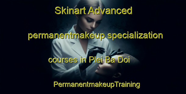 Skinart Advanced permanentmakeup specialization courses in Plei Ba Doi | #PermanentmakeupTraining #PermanentmakeupClasses #SkinartTraining-Vietnam