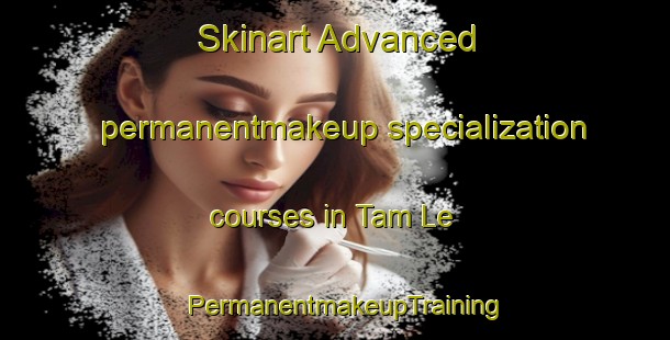 Skinart Advanced permanentmakeup specialization courses in Tam Le | PermanentmakeupTraining | PermanentmakeupClasses | SkinartTraining-Vietnam