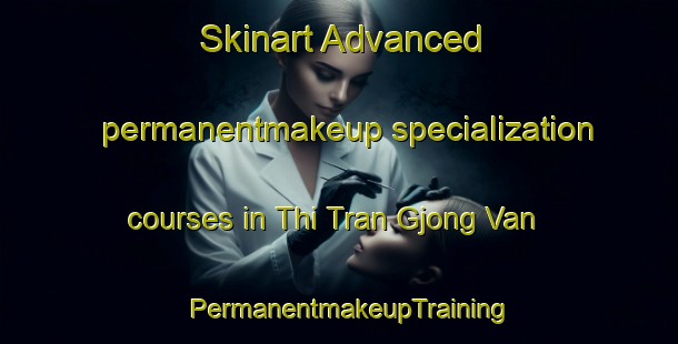 Skinart Advanced permanentmakeup specialization courses in Thi Tran Gjong Van | PermanentmakeupTraining | PermanentmakeupClasses | SkinartTraining-Vietnam
