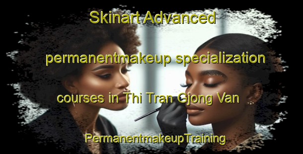 Skinart Advanced permanentmakeup specialization courses in Thi Tran Gjong Van | PermanentmakeupTraining | PermanentmakeupClasses | SkinartTraining-Vietnam