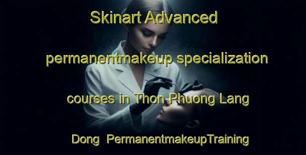 Skinart Advanced permanentmakeup specialization courses in Thon Phuong Lang Dong | #PermanentmakeupTraining #PermanentmakeupClasses #SkinartTraining-Vietnam