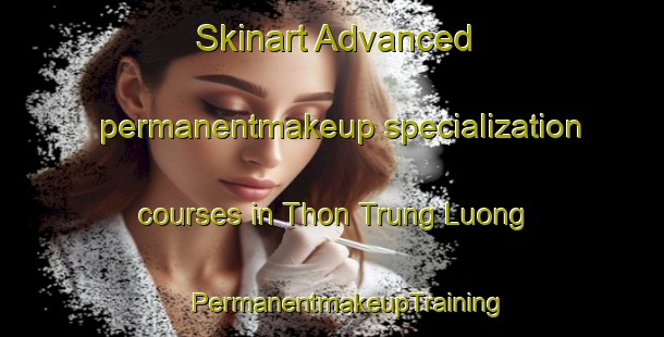 Skinart Advanced permanentmakeup specialization courses in Thon Trung Luong | #PermanentmakeupTraining #PermanentmakeupClasses #SkinartTraining-Vietnam