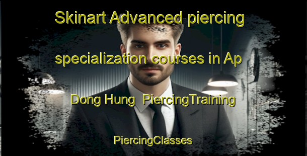 Skinart Advanced piercing specialization courses in Ap Dong Hung | #PiercingTraining #PiercingClasses #SkinartTraining-Vietnam