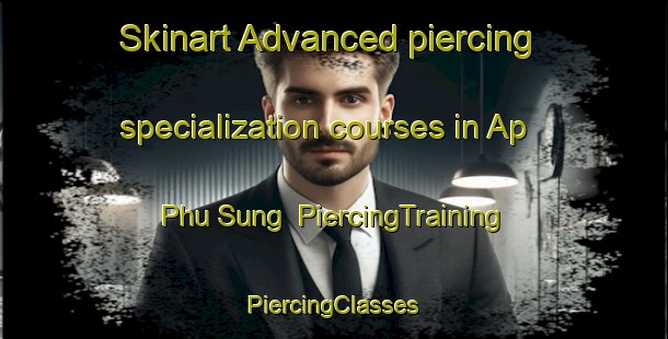 Skinart Advanced piercing specialization courses in Ap Phu Sung | #PiercingTraining #PiercingClasses #SkinartTraining-Vietnam