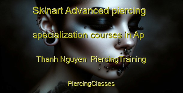 Skinart Advanced piercing specialization courses in Ap Thanh Nguyen | #PiercingTraining #PiercingClasses #SkinartTraining-Vietnam