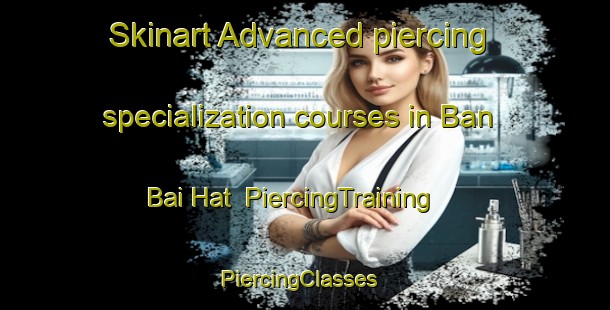Skinart Advanced piercing specialization courses in Ban Bai Hat | PiercingTraining | PiercingClasses | SkinartTraining-Vietnam