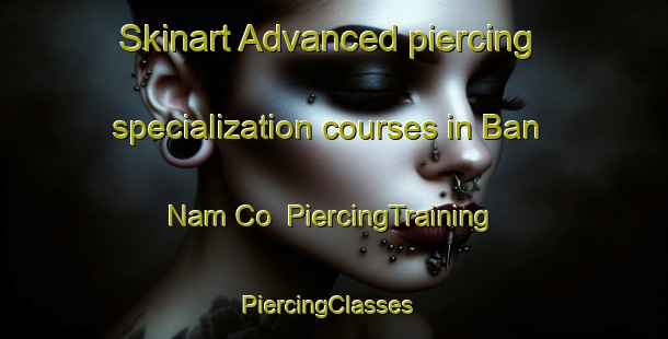 Skinart Advanced piercing specialization courses in Ban Nam Co | PiercingTraining | PiercingClasses | SkinartTraining-Vietnam