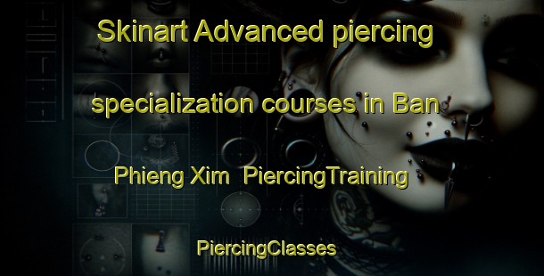 Skinart Advanced piercing specialization courses in Ban Phieng Xim | PiercingTraining | PiercingClasses | SkinartTraining-Vietnam