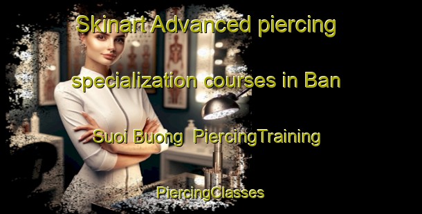 Skinart Advanced piercing specialization courses in Ban Suoi Buong | #PiercingTraining #PiercingClasses #SkinartTraining-Vietnam