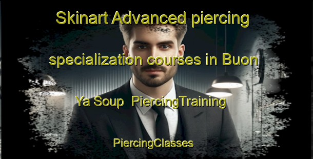 Skinart Advanced piercing specialization courses in Buon Ya Soup | PiercingTraining | PiercingClasses | SkinartTraining-Vietnam