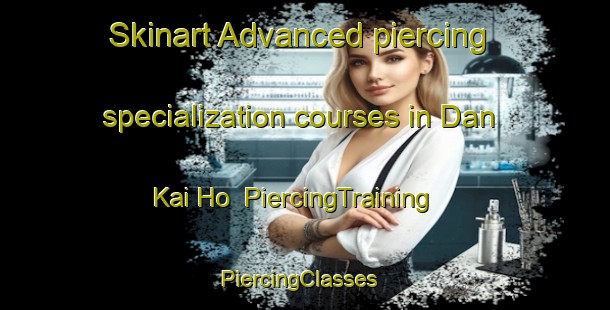 Skinart Advanced piercing specialization courses in Dan Kai Ho | PiercingTraining | PiercingClasses | SkinartTraining-Vietnam