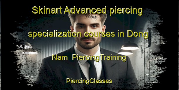 Skinart Advanced piercing specialization courses in Dong Nam | #PiercingTraining #PiercingClasses #SkinartTraining-Vietnam