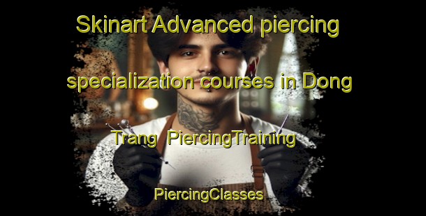 Skinart Advanced piercing specialization courses in Dong Trang | PiercingTraining | PiercingClasses | SkinartTraining-Vietnam