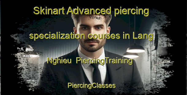 Skinart Advanced piercing specialization courses in Lang Nghieu | PiercingTraining | PiercingClasses | SkinartTraining-Vietnam