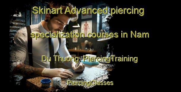 Skinart Advanced piercing specialization courses in Nam Du Thuong | #PiercingTraining #PiercingClasses #SkinartTraining-Vietnam