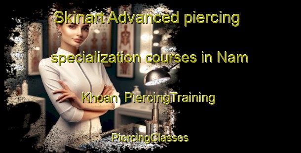 Skinart Advanced piercing specialization courses in Nam Khoan | #PiercingTraining #PiercingClasses #SkinartTraining-Vietnam