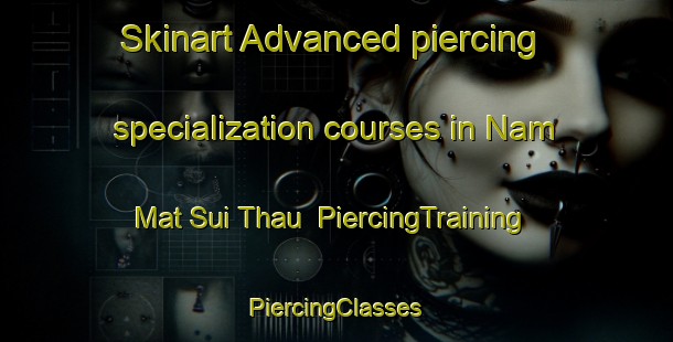 Skinart Advanced piercing specialization courses in Nam Mat Sui Thau | #PiercingTraining #PiercingClasses #SkinartTraining-Vietnam