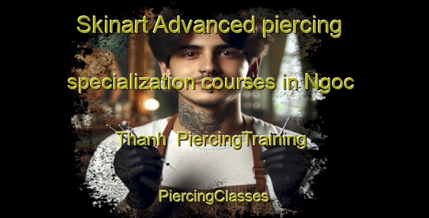 Skinart Advanced piercing specialization courses in Ngoc Thanh | #PiercingTraining #PiercingClasses #SkinartTraining-Vietnam