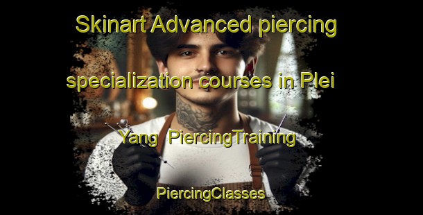 Skinart Advanced piercing specialization courses in Plei Yang | #PiercingTraining #PiercingClasses #SkinartTraining-Vietnam