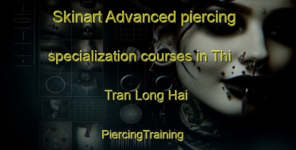 Skinart Advanced piercing specialization courses in Thi Tran Long Hai | PiercingTraining | PiercingClasses | SkinartTraining-Vietnam
