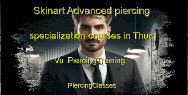 Skinart Advanced piercing specialization courses in Thuc Vu | PiercingTraining | PiercingClasses | SkinartTraining-Vietnam