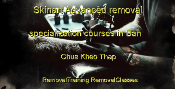 Skinart Advanced removal specialization courses in Ban Chua Kheo Thap | #RemovalTraining #RemovalClasses #SkinartTraining-Vietnam