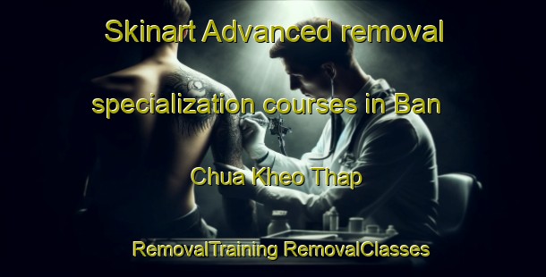 Skinart Advanced removal specialization courses in Ban Chua Kheo Thap | #RemovalTraining #RemovalClasses #SkinartTraining-Vietnam