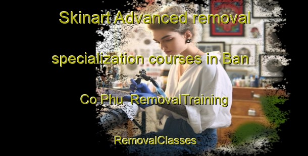 Skinart Advanced removal specialization courses in Ban Co Phu | RemovalTraining | RemovalClasses | SkinartTraining-Vietnam