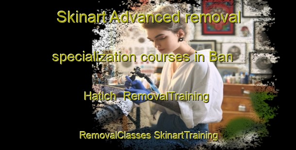 Skinart Advanced removal specialization courses in Ban Hatich | #RemovalTraining #RemovalClasses #SkinartTraining-Vietnam