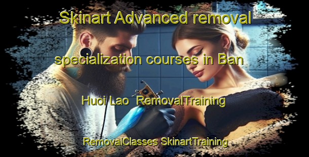 Skinart Advanced removal specialization courses in Ban Huoi Lao | #RemovalTraining #RemovalClasses #SkinartTraining-Vietnam