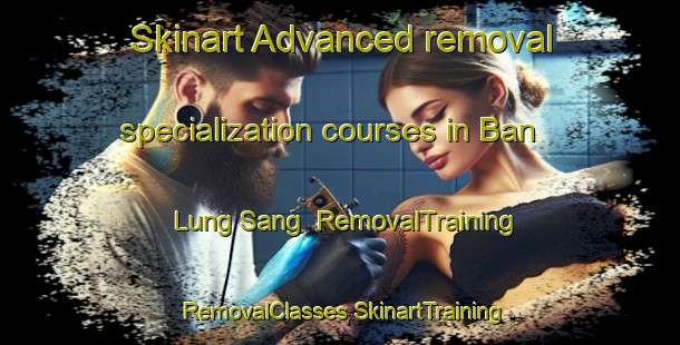 Skinart Advanced removal specialization courses in Ban Lung Sang | #RemovalTraining #RemovalClasses #SkinartTraining-Vietnam