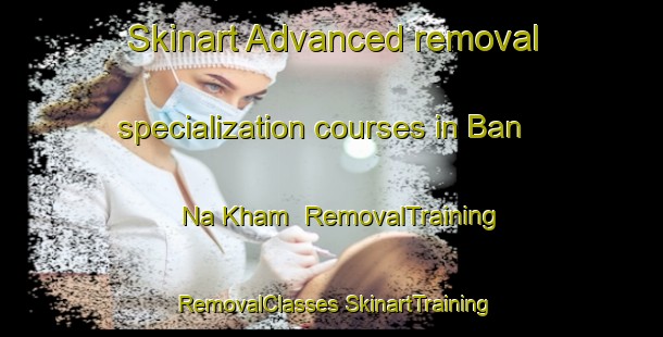 Skinart Advanced removal specialization courses in Ban Na Kham | #RemovalTraining #RemovalClasses #SkinartTraining-Vietnam