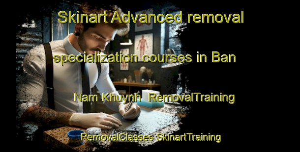 Skinart Advanced removal specialization courses in Ban Nam Khuynh | #RemovalTraining #RemovalClasses #SkinartTraining-Vietnam