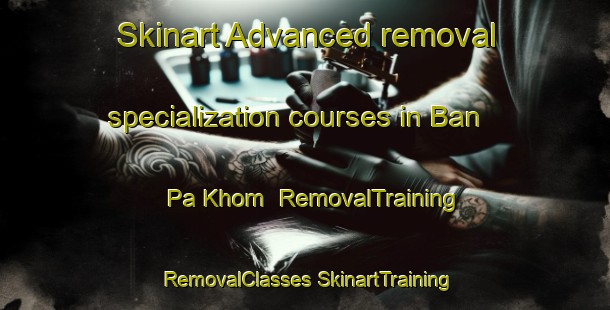 Skinart Advanced removal specialization courses in Ban Pa Khom | #RemovalTraining #RemovalClasses #SkinartTraining-Vietnam